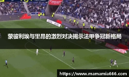 蒙彼利埃与里昂的激烈对决揭示法甲争冠新格局
