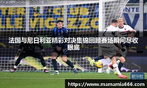 法国与尼日利亚精彩对决集锦回顾赛场瞬间尽收眼底