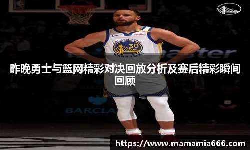 昨晚勇士与篮网精彩对决回放分析及赛后精彩瞬间回顾