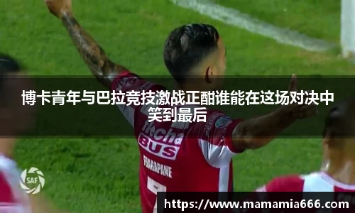 博卡青年与巴拉竞技激战正酣谁能在这场对决中笑到最后