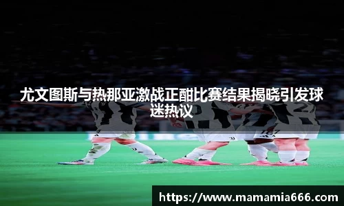 尤文图斯与热那亚激战正酣比赛结果揭晓引发球迷热议