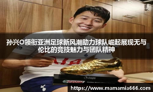 孙兴O领衔亚洲足球新风潮助力球队崛起展现无与伦比的竞技魅力与团队精神