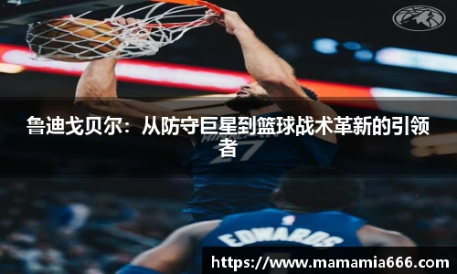 鲁迪戈贝尔：从防守巨星到篮球战术革新的引领者