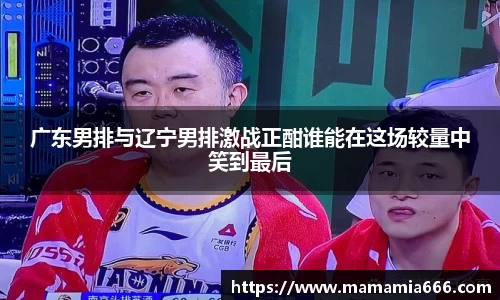 广东男排与辽宁男排激战正酣谁能在这场较量中笑到最后