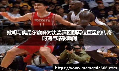 姚明与奥尼尔巅峰对决高清回顾两位巨星的传奇时刻与精彩瞬间