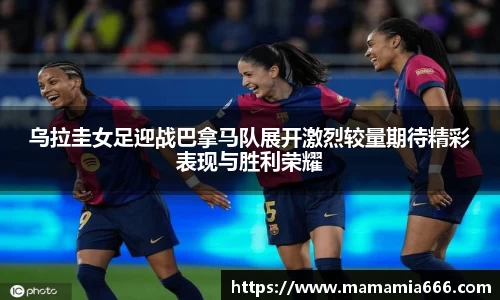 乌拉圭女足迎战巴拿马队展开激烈较量期待精彩表现与胜利荣耀