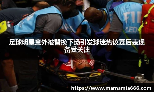 足球明星意外被替换下场引发球迷热议赛后表现备受关注