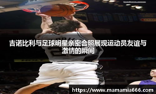 吉诺比利与足球明星亲密合照展现运动员友谊与激情的瞬间