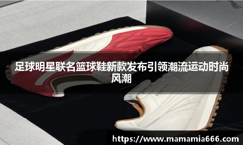 足球明星联名篮球鞋新款发布引领潮流运动时尚风潮