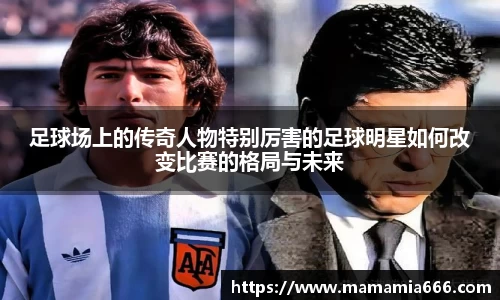 足球场上的传奇人物特别厉害的足球明星如何改变比赛的格局与未来