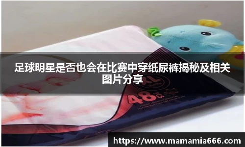 足球明星是否也会在比赛中穿纸尿裤揭秘及相关图片分享